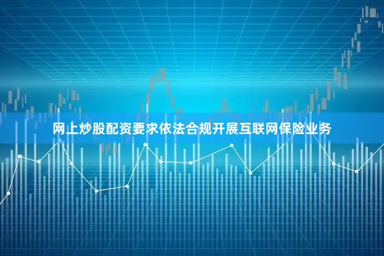 网上炒股配资要求依法合规开展互联网保险业务