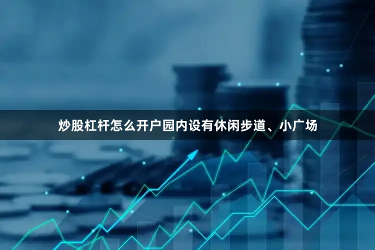 炒股杠杆怎么开户园内设有休闲步道、小广场