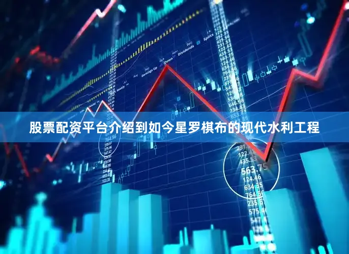 股票配资平台介绍到如今星罗棋布的现代水利工程