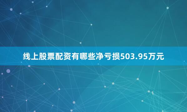 线上股票配资有哪些净亏损503.95万元