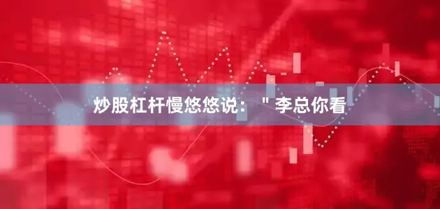 炒股杠杆慢悠悠说：＂李总你看