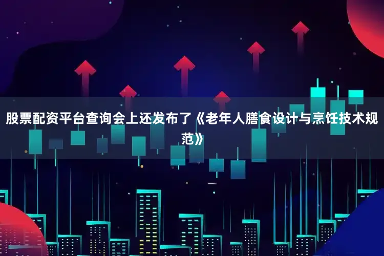 股票配资平台查询会上还发布了《老年人膳食设计与烹饪技术规范》