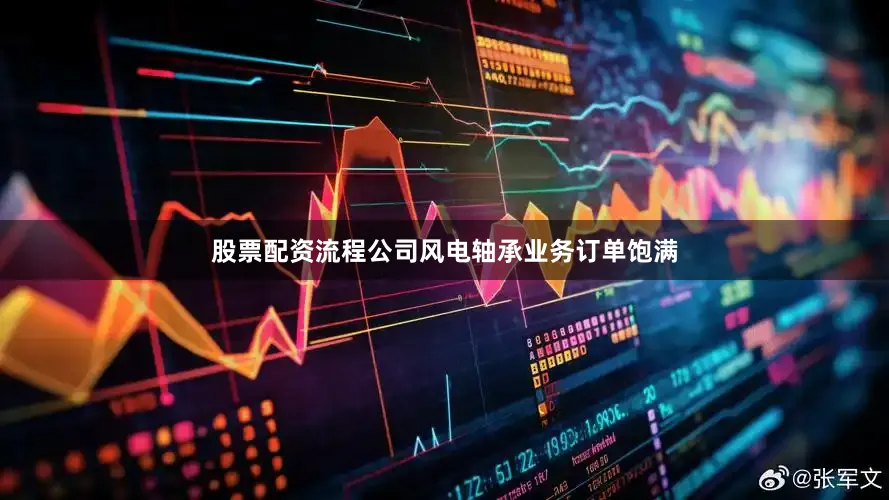 股票配资流程公司风电轴承业务订单饱满