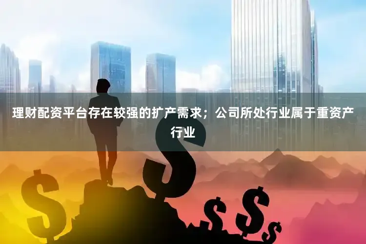 理财配资平台存在较强的扩产需求；公司所处行业属于重资产行业