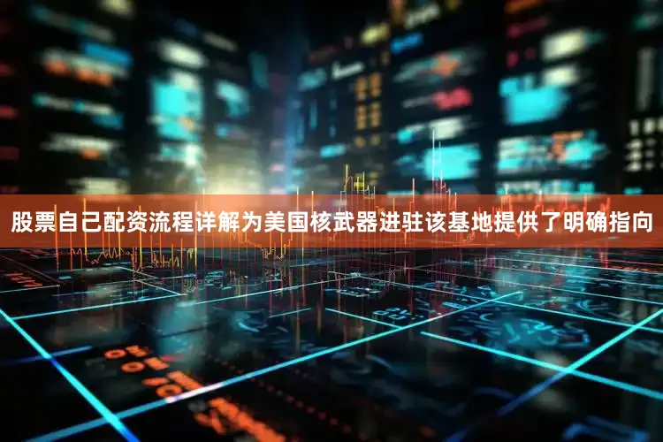 股票自己配资流程详解为美国核武器进驻该基地提供了明确指向