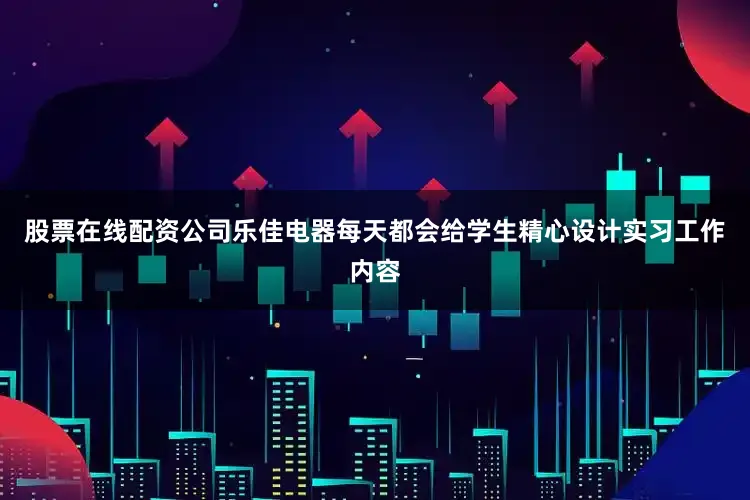 股票在线配资公司乐佳电器每天都会给学生精心设计实习工作内容