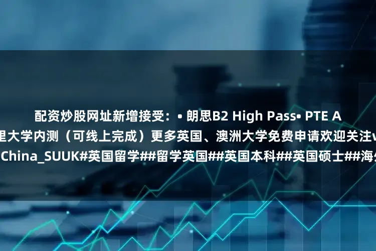 配资炒股网址新增接受：• 朗思B2 High Pass• PTE Academic 59（单项54）• 萨里大学内测（可线上完成）更多英国、澳洲大学免费申请欢迎关注wechat号：China_SUUK#英国留学##留学英国##英国本科##英国硕士##海外升学##留学申请#发布于：广西壮族自治区