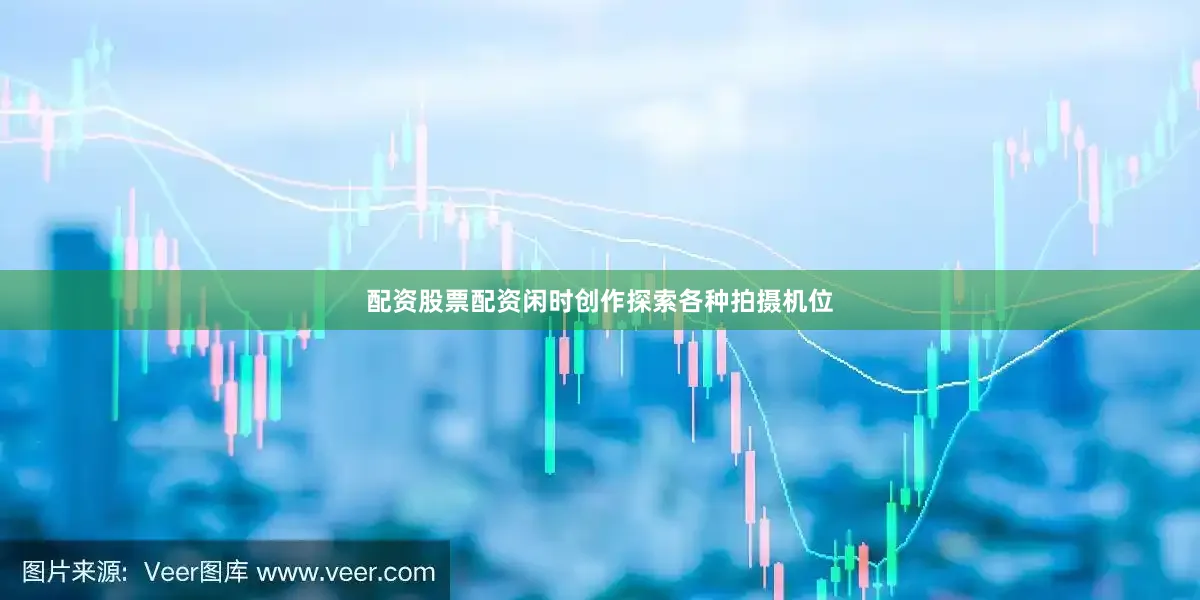配资股票配资闲时创作探索各种拍摄机位