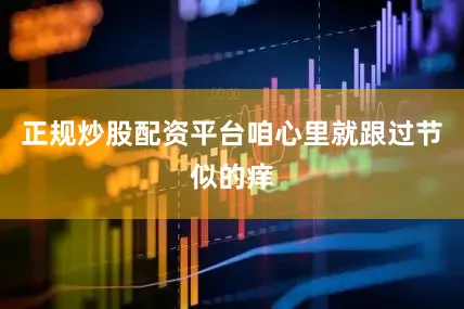 正规炒股配资平台咱心里就跟过节似的痒
